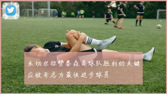 米切尔称赞泰森是球队胜利的关键应被考虑为最快进步球员