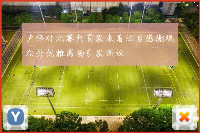 卢伟对比赛判罚发表看法后感谢观众并优雅离场引发热议