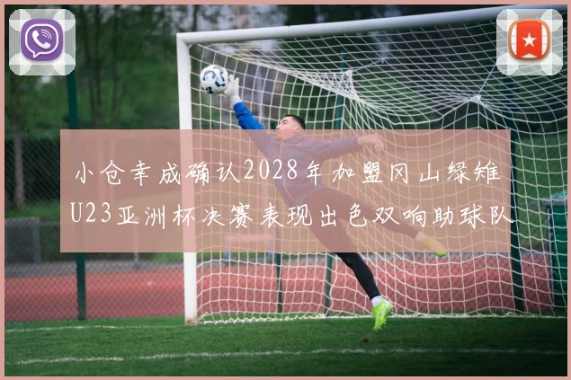 小仓幸成确认2028年加盟冈山绿雉U23亚洲杯决赛表现出色双响助球队夺冠