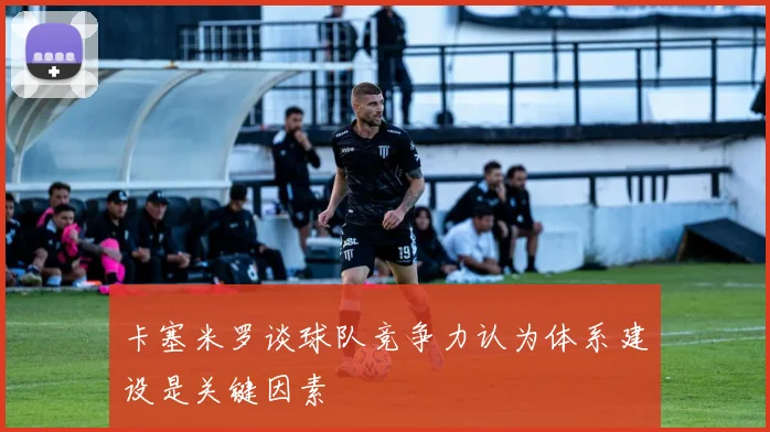 卡塞米罗谈球队竞争力认为体系建设是关键因素