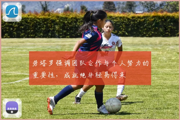 劳塔罗强调团队合作与个人努力的重要性，成就绝非轻易得来