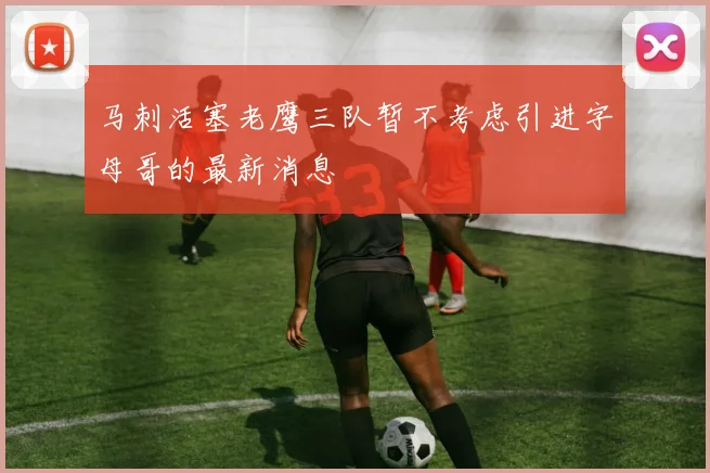 马刺活塞老鹰三队暂不考虑引进字母哥的最新消息