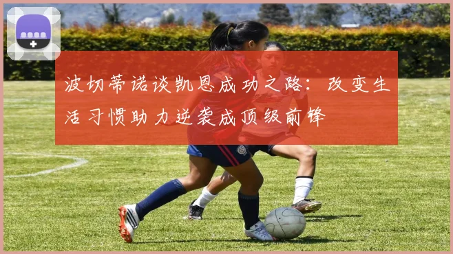 波切蒂诺谈凯恩成功之路：改变生活习惯助力逆袭成顶级前锋