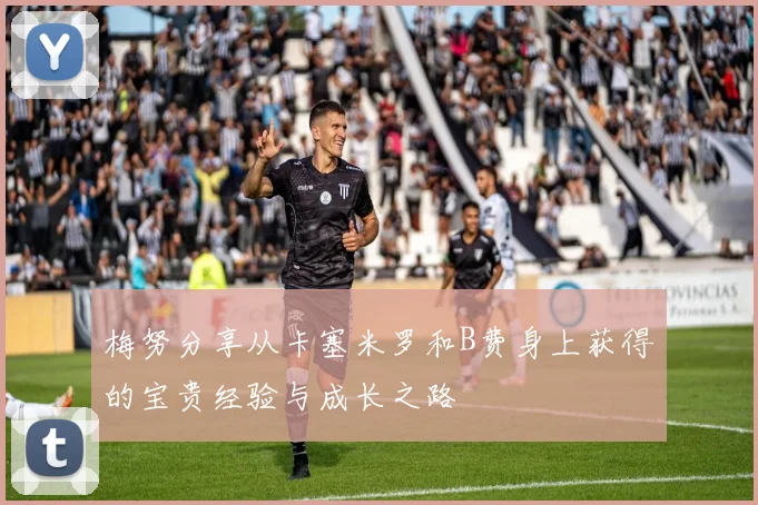 梅努分享从卡塞米罗和B费身上获得的宝贵经验与成长之路