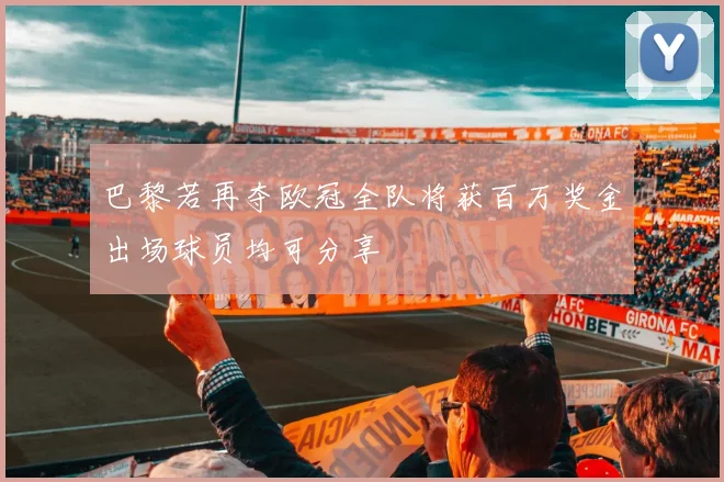 巴黎若再夺欧冠全队将获百万奖金出场球员均可分享