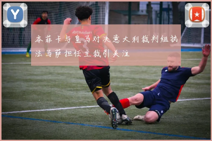 本菲卡与皇马对决意大利裁判组执法马萨担任主裁引关注