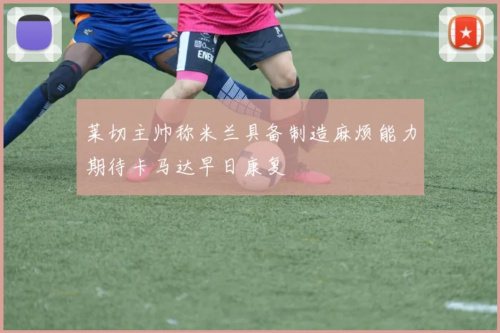 莱切主帅称米兰具备制造麻烦能力期待卡马达早日康复