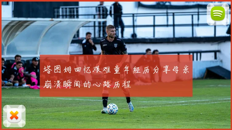 塔图姆回忆艰难童年经历分享母亲崩溃瞬间的心路历程